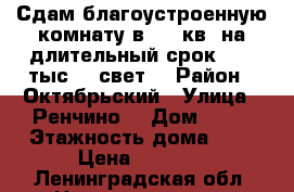 Сдам благоустроенную комнату в 102-кв. на длительный срок 6500 тыс.   свет. › Район ­ Октябрьский › Улица ­ Ренчино  › Дом ­ 10 › Этажность дома ­ 6 › Цена ­ 6 500 - Ленинградская обл. Недвижимость » Квартиры аренда   . Ленинградская обл.